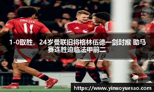 1-0取胜，24岁曼联旧将格林伍德一剑封喉 助马赛连胜迫临法甲前二