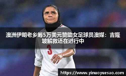 澳洲伊朗老乡筹5万美元赞助女足球员澳媒：吉隆坡解救还在进行中