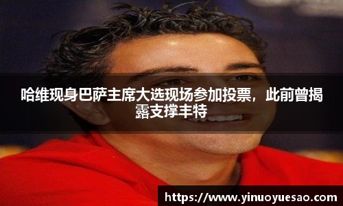 哈维现身巴萨主席大选现场参加投票，此前曾揭露支撑丰特