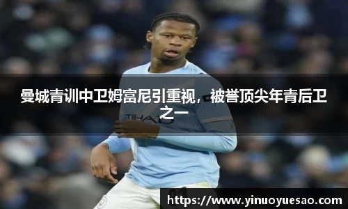 曼城青训中卫姆富尼引重视，被誉顶尖年青后卫之一