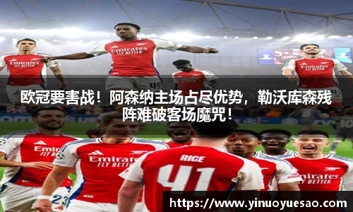 欧冠要害战！阿森纳主场占尽优势，勒沃库森残阵难破客场魔咒！