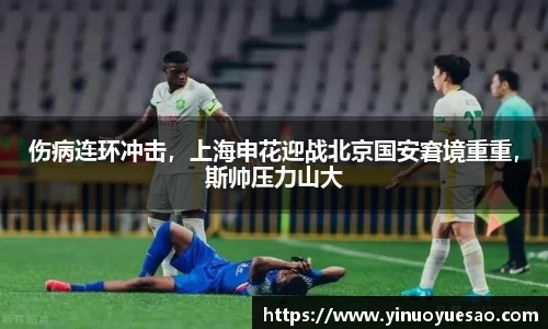 伤病连环冲击，上海申花迎战北京国安窘境重重，斯帅压力山大