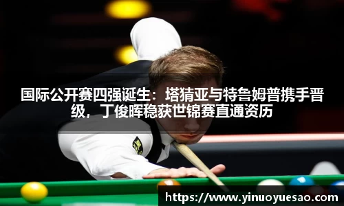 国际公开赛四强诞生：塔猜亚与特鲁姆普携手晋级，丁俊晖稳获世锦赛直通资历